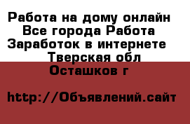 Работа на дому-онлайн - Все города Работа » Заработок в интернете   . Тверская обл.,Осташков г.